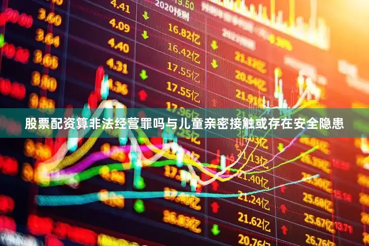 股票配资算非法经营罪吗与儿童亲密接触或存在安全隐患