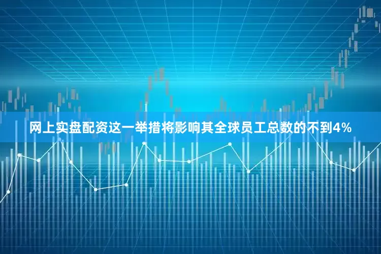 网上实盘配资这一举措将影响其全球员工总数的不到4%