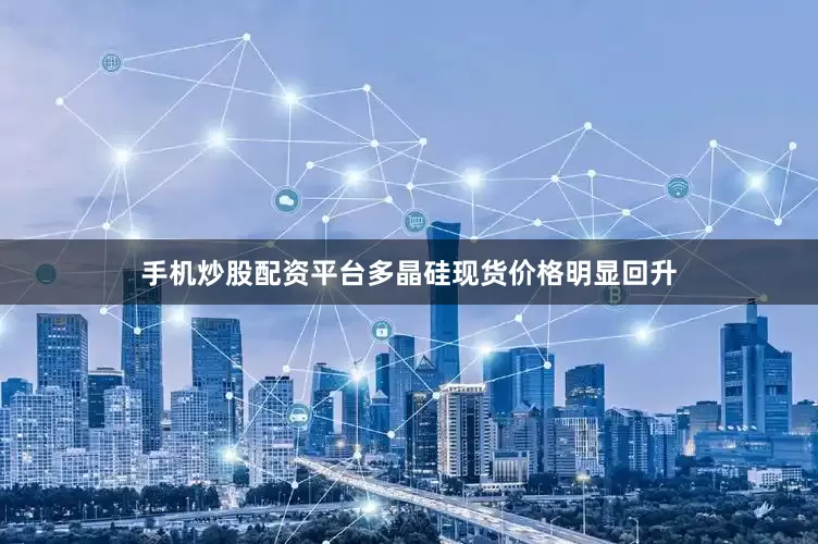 手机炒股配资平台多晶硅现货价格明显回升
