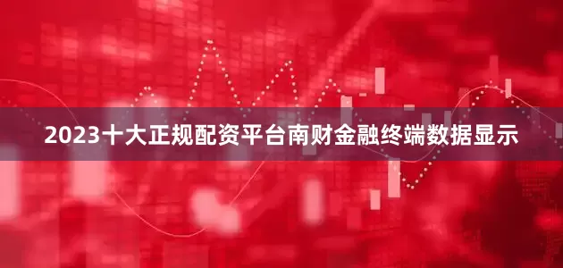 2023十大正规配资平台南财金融终端数据显示