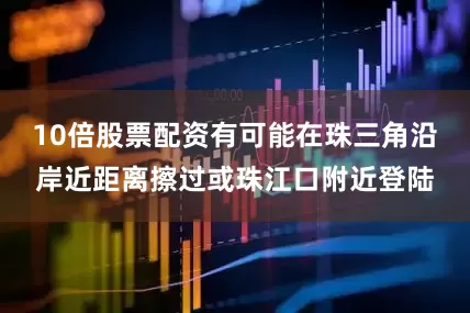 10倍股票配资有可能在珠三角沿岸近距离擦过或珠江口附近登陆