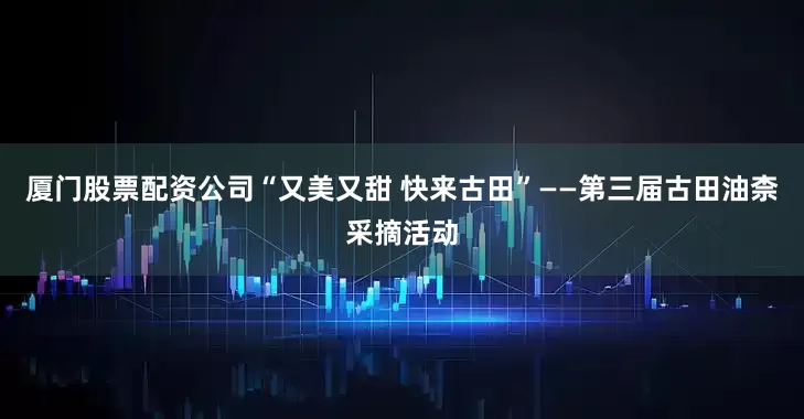 厦门股票配资公司“又美又甜 快来古田”——第三届古田油柰采摘活动