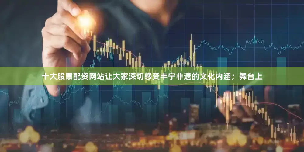 十大股票配资网站让大家深切感受丰宁非遗的文化内涵；舞台上