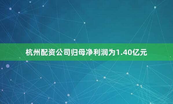 杭州配资公司归母净利润为1.40亿元