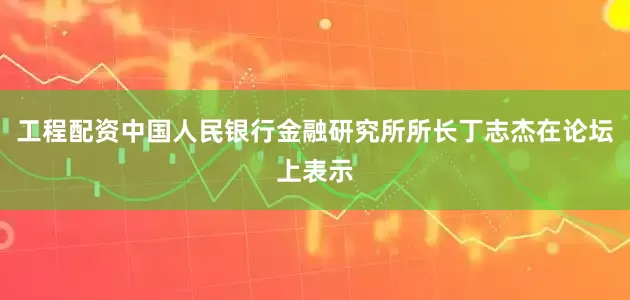 工程配资中国人民银行金融研究所所长丁志杰在论坛上表示