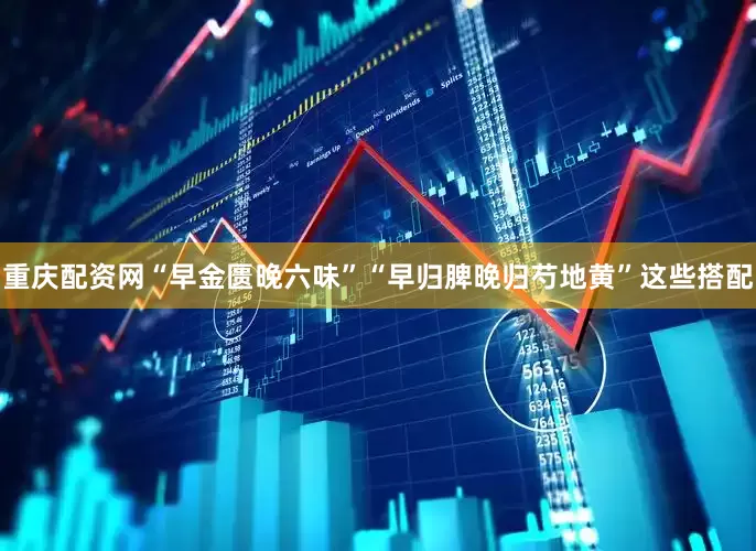 重庆配资网“早金匮晚六味”“早归脾晚归芍地黄”这些搭配