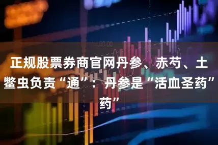 正规股票券商官网丹参、赤芍、土鳖虫负责“通”：丹参是“活血圣药”