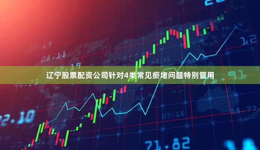 辽宁股票配资公司针对4类常见瘀堵问题特别管用
