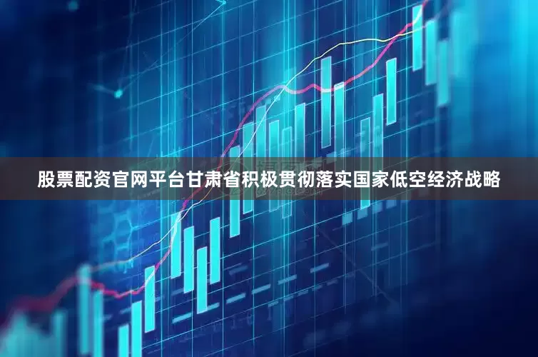 股票配资官网平台甘肃省积极贯彻落实国家低空经济战略