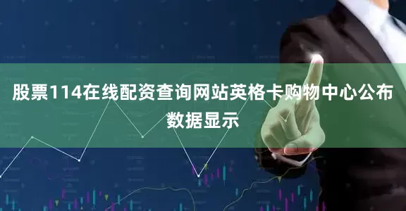 股票114在线配资查询网站英格卡购物中心公布数据显示