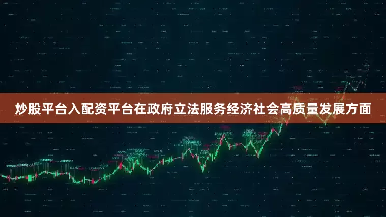 炒股平台入配资平台在政府立法服务经济社会高质量发展方面