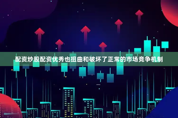 配资炒股配资优秀也扭曲和破坏了正常的市场竞争机制
