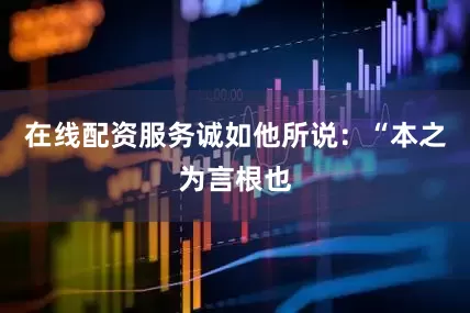 在线配资服务诚如他所说：“本之为言根也
