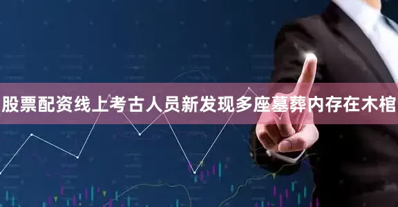 股票配资线上考古人员新发现多座墓葬内存在木棺
