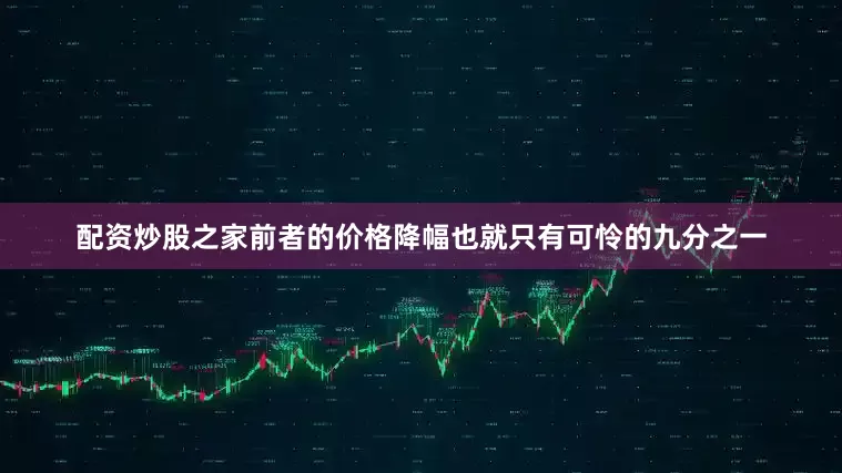 配资炒股之家前者的价格降幅也就只有可怜的九分之一