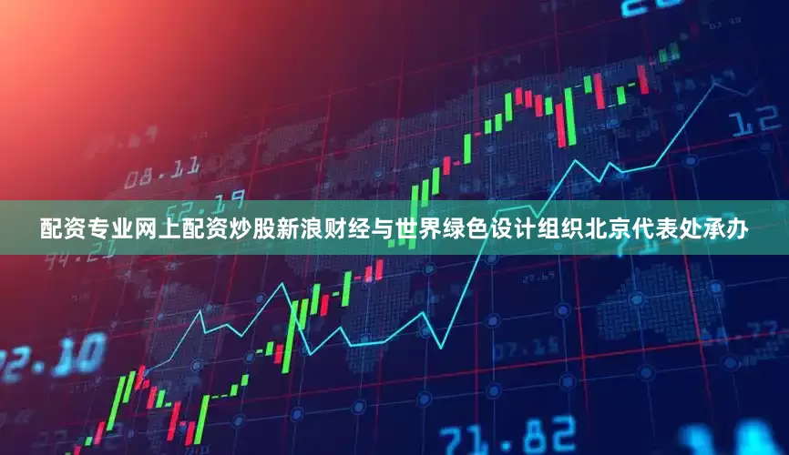 配资专业网上配资炒股新浪财经与世界绿色设计组织北京代表处承办